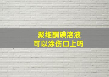 聚维酮碘溶液可以涂伤口上吗