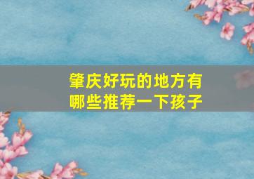 肇庆好玩的地方有哪些推荐一下孩子