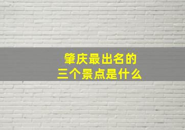 肇庆最出名的三个景点是什么