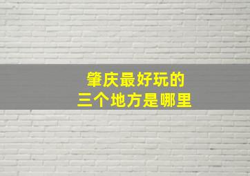 肇庆最好玩的三个地方是哪里