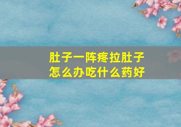 肚子一阵疼拉肚子怎么办吃什么药好