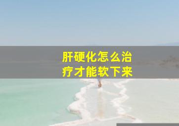 肝硬化怎么治疗才能软下来