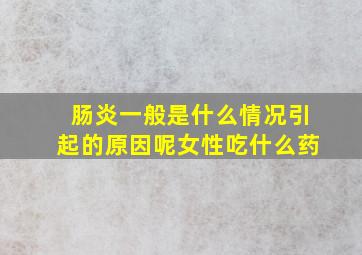 肠炎一般是什么情况引起的原因呢女性吃什么药