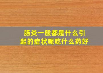 肠炎一般都是什么引起的症状呢吃什么药好