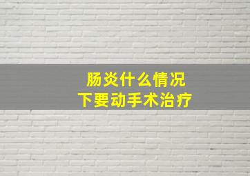 肠炎什么情况下要动手术治疗