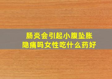 肠炎会引起小腹坠胀隐痛吗女性吃什么药好