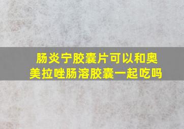 肠炎宁胶囊片可以和奥美拉唑肠溶胶囊一起吃吗