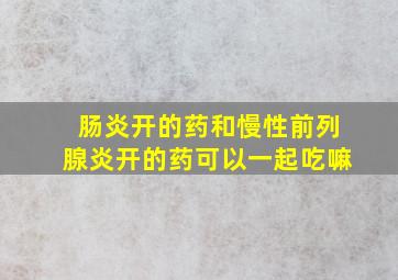 肠炎开的药和慢性前列腺炎开的药可以一起吃嘛