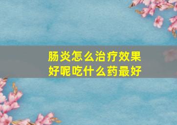 肠炎怎么治疗效果好呢吃什么药最好