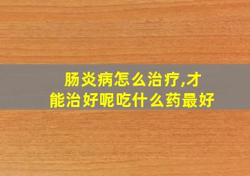 肠炎病怎么治疗,才能治好呢吃什么药最好