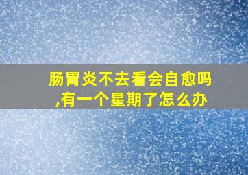 肠胃炎不去看会自愈吗,有一个星期了怎么办