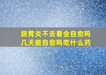 肠胃炎不去看会自愈吗几天能自愈吗吃什么药