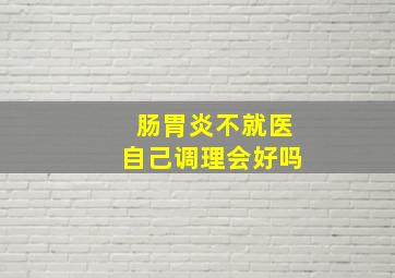 肠胃炎不就医自己调理会好吗