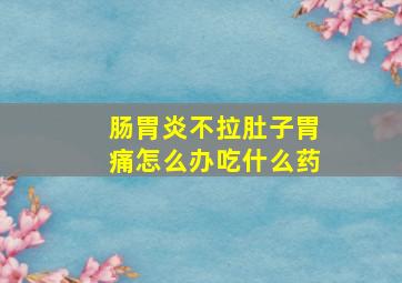 肠胃炎不拉肚子胃痛怎么办吃什么药