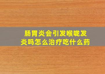 肠胃炎会引发喉咙发炎吗怎么治疗吃什么药