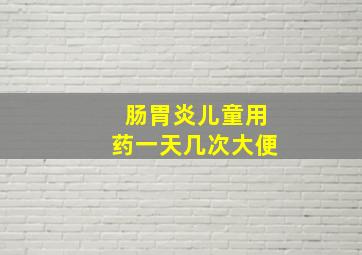 肠胃炎儿童用药一天几次大便