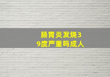 肠胃炎发烧39度严重吗成人