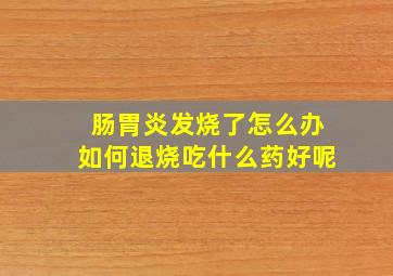 肠胃炎发烧了怎么办如何退烧吃什么药好呢