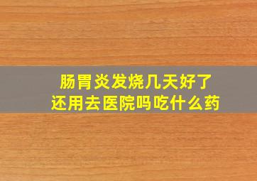 肠胃炎发烧几天好了还用去医院吗吃什么药