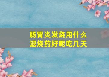 肠胃炎发烧用什么退烧药好呢吃几天