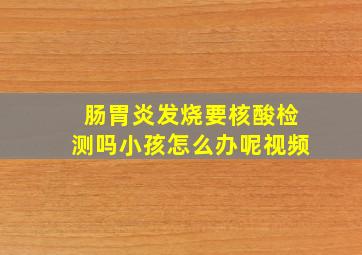 肠胃炎发烧要核酸检测吗小孩怎么办呢视频