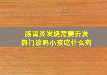 肠胃炎发烧需要去发热门诊吗小孩吃什么药