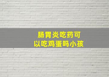 肠胃炎吃药可以吃鸡蛋吗小孩