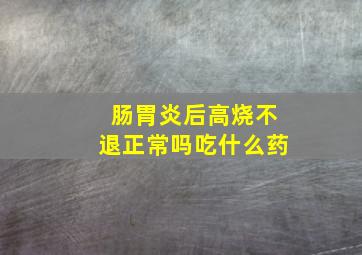 肠胃炎后高烧不退正常吗吃什么药