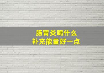 肠胃炎喝什么补充能量好一点