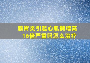 肠胃炎引起心肌酶增高16倍严重吗怎么治疗