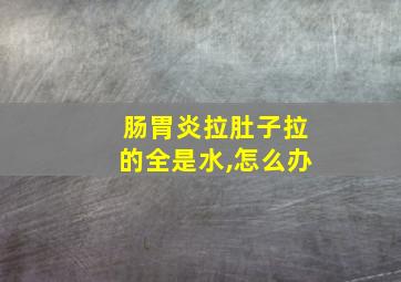 肠胃炎拉肚子拉的全是水,怎么办