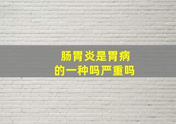 肠胃炎是胃病的一种吗严重吗