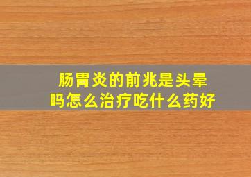 肠胃炎的前兆是头晕吗怎么治疗吃什么药好