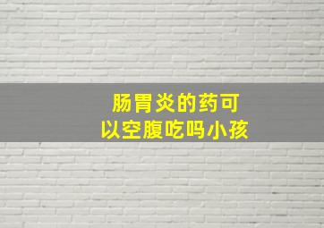 肠胃炎的药可以空腹吃吗小孩