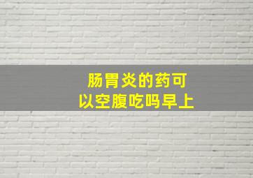 肠胃炎的药可以空腹吃吗早上