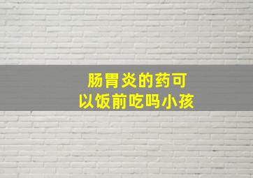 肠胃炎的药可以饭前吃吗小孩