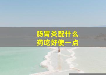 肠胃炎配什么药吃好使一点