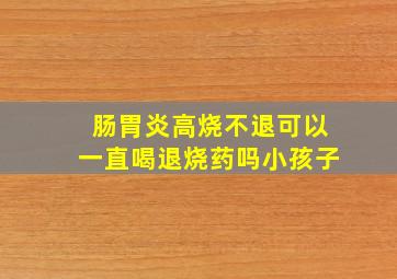 肠胃炎高烧不退可以一直喝退烧药吗小孩子