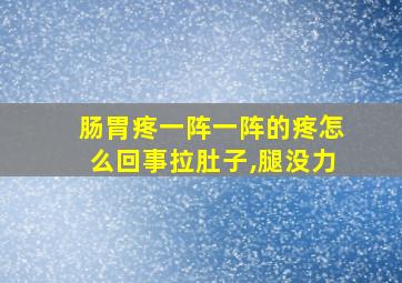 肠胃疼一阵一阵的疼怎么回事拉肚子,腿没力