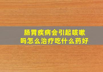 肠胃疾病会引起咳嗽吗怎么治疗吃什么药好