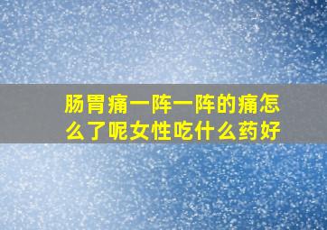 肠胃痛一阵一阵的痛怎么了呢女性吃什么药好