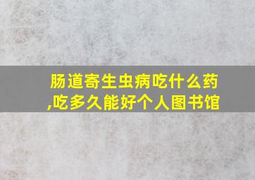 肠道寄生虫病吃什么药,吃多久能好个人图书馆