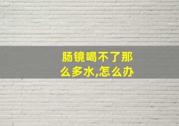 肠镜喝不了那么多水,怎么办