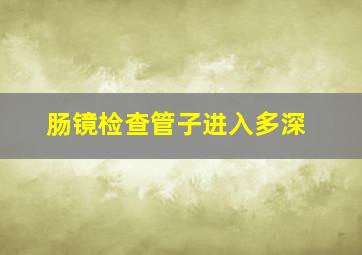 肠镜检查管子进入多深