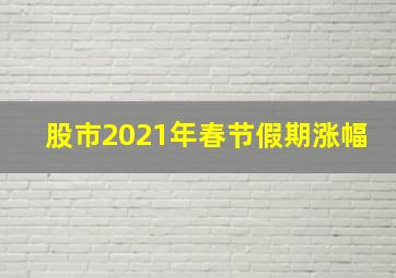 股市2021年春节假期涨幅