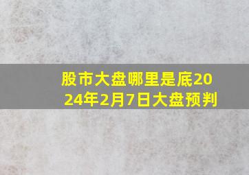 股市大盘哪里是底2024年2月7日大盘预判