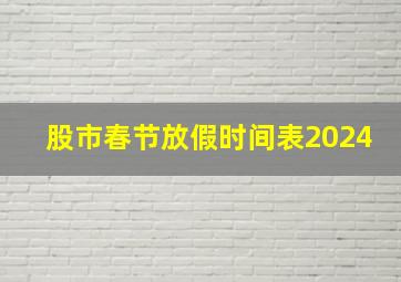 股市春节放假时间表2024