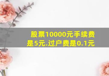 股票10000元手续费是5元.过户费是0.1元