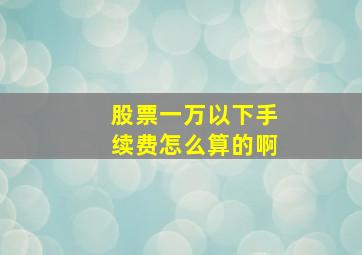 股票一万以下手续费怎么算的啊