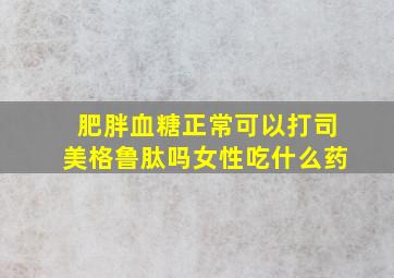 肥胖血糖正常可以打司美格鲁肽吗女性吃什么药